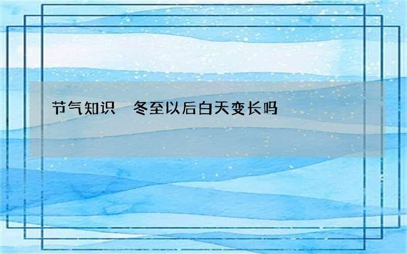 节气知识 冬至以后白天变长吗